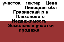 участок 6 гектар › Цена ­ 6 000 000 - Липецкая обл., Грязинский р-н, Плеханово с. Недвижимость » Земельные участки продажа   